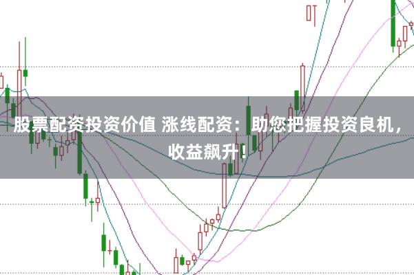 股票配资投资价值 涨线配资：助您把握投资良机，收益飙升！