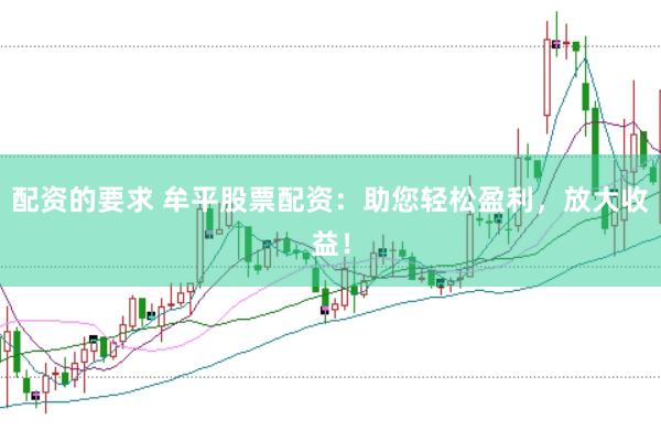 配资的要求 牟平股票配资：助您轻松盈利，放大收益！