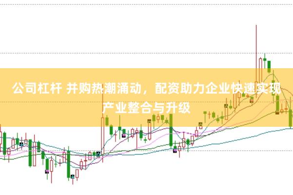 公司杠杆 并购热潮涌动，配资助力企业快速实现产业整合与升级