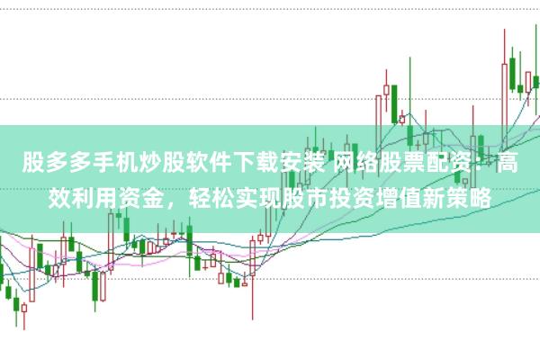 股多多手机炒股软件下载安装 网络股票配资：高效利用资金，轻松实现股市投资增值新策略