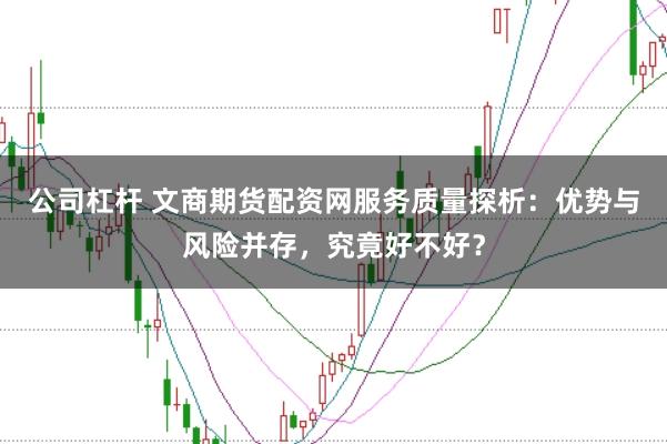 公司杠杆 文商期货配资网服务质量探析：优势与风险并存，究竟好不好？