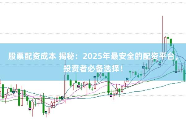 股票配资成本 揭秘:2025年最安全的配资平台,投资者必备选择!