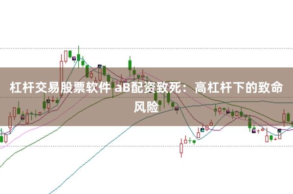 杠杆交易股票软件 aB配资致死：高杠杆下的致命风险