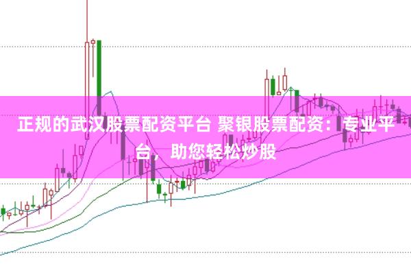 正规的武汉股票配资平台 聚银股票配资：专业平台，助您轻松炒股
