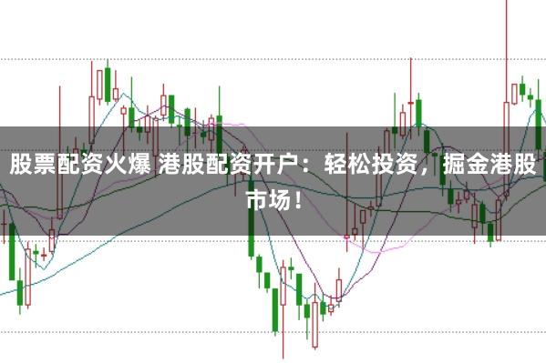 股票配资火爆 港股配资开户：轻松投资，掘金港股市场！