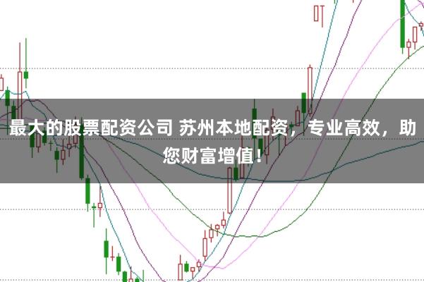 最大的股票配资公司 苏州本地配资，专业高效，助您财富增值！