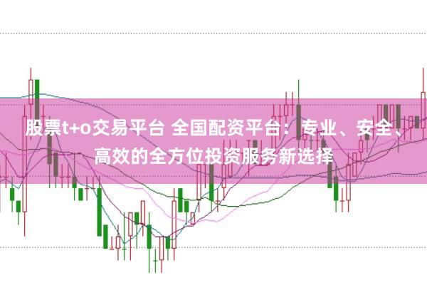 股票t+o交易平台 全国配资平台：专业、安全、高效的全方位投资服务新选择