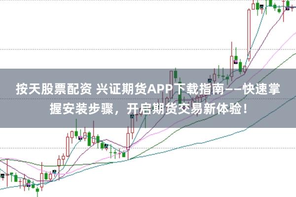 按天股票配资 兴证期货APP下载指南——快速掌握安装步骤，开启期货交易新体验！