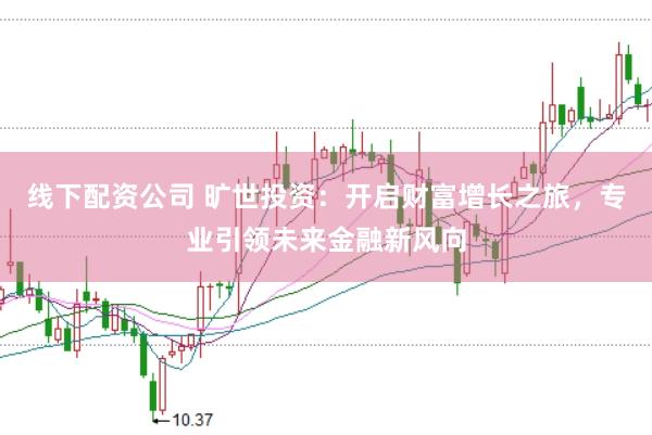 线下配资公司 旷世投资：开启财富增长之旅，专业引领未来金融新风向