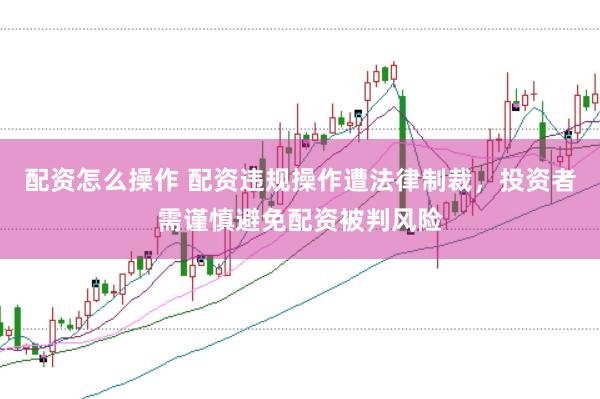 配资怎么操作 配资违规操作遭法律制裁,投资者需谨慎避免配资被判风险