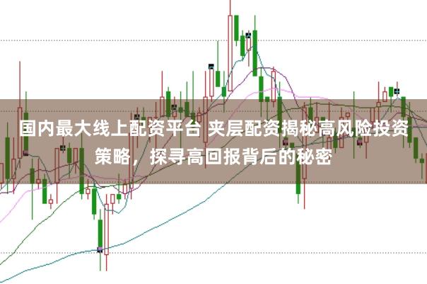 国内最大线上配资平台 夹层配资揭秘高风险投资策略，探寻高回报背后的秘密