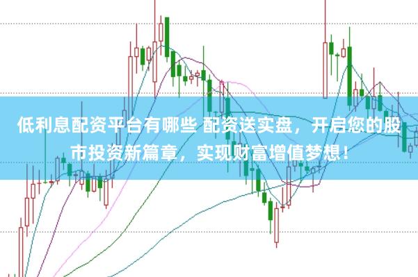 低利息配资平台有哪些 配资送实盘，开启您的股市投资新篇章，实现财富增值梦想！