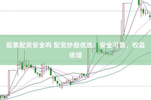 股票配资安全吗 配资炒股优选：安全可靠，收益倍增