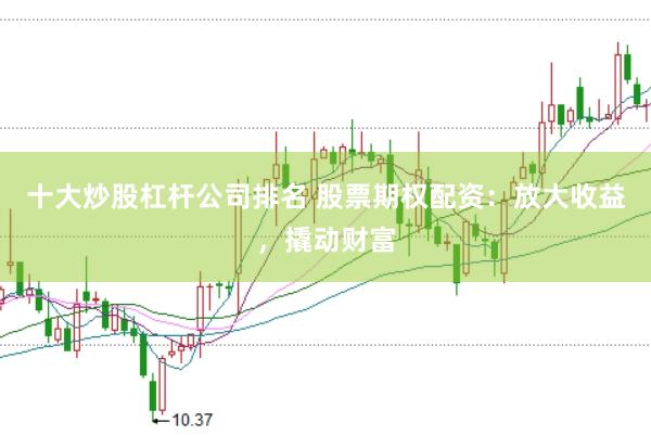 十大炒股杠杆公司排名 股票期权配资：放大收益，撬动财富