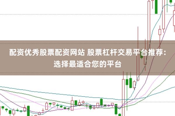 配资优秀股票配资网站 股票杠杆交易平台推荐：选择最适合您的平台