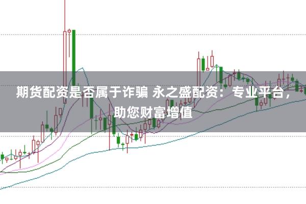 期货配资是否属于诈骗 永之盛配资:专业平台,助您财富增值