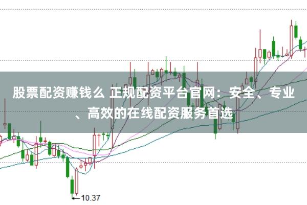 股票配资赚钱么 正规配资平台官网：安全、专业、高效的在线配资服务首选