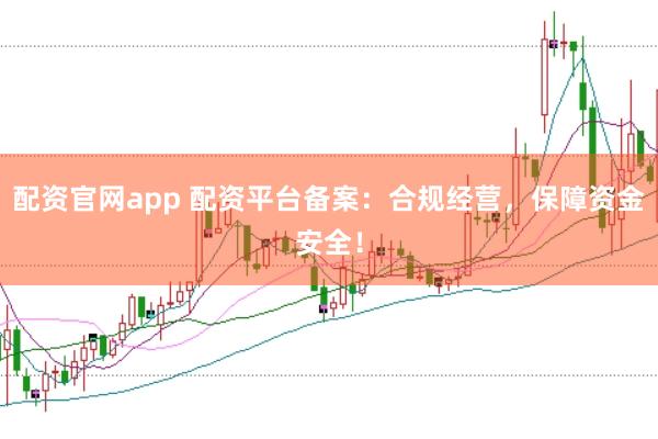 配资官网app 配资平台备案：合规经营，保障资金安全！