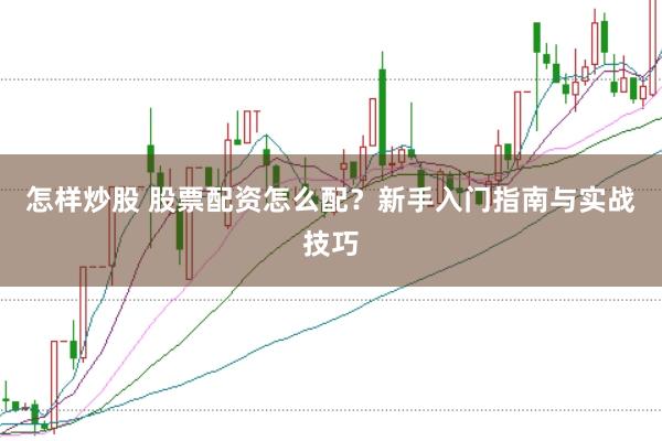 怎样炒股 股票配资怎么配？新手入门指南与实战技巧
