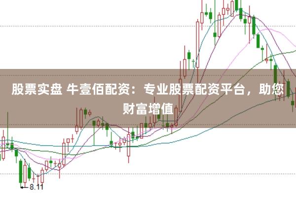 股票实盘 牛壹佰配资:专业股票配资平台,助您财富增值
