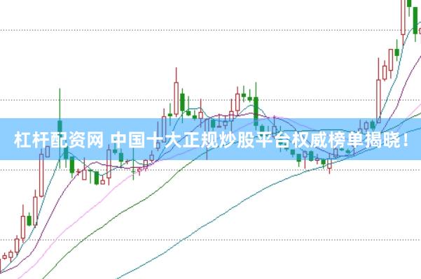 杠杆配资网 中国十大正规炒股平台权威榜单揭晓！