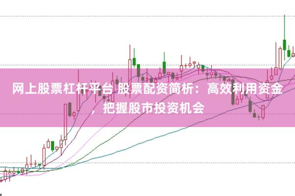 网上股票杠杆平台 股票配资简析：高效利用资金，把握股市投资机会