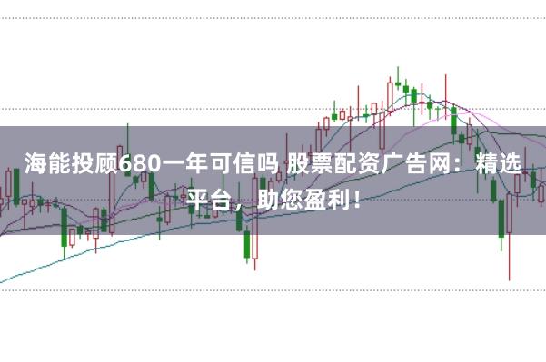 海能投顾680一年可信吗 股票配资广告网：精选平台，助您盈利！