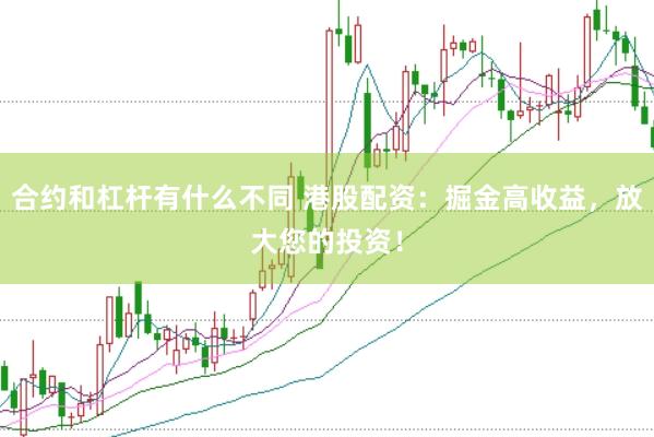 合约和杠杆有什么不同 港股配资：掘金高收益，放大您的投资！