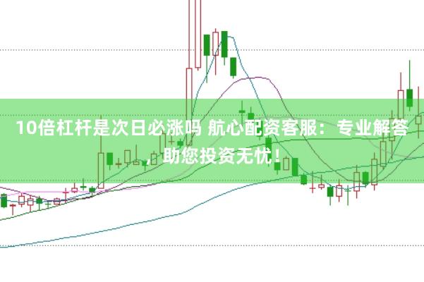 10倍杠杆是次日必涨吗 航心配资客服：专业解答，助您投资无忧！