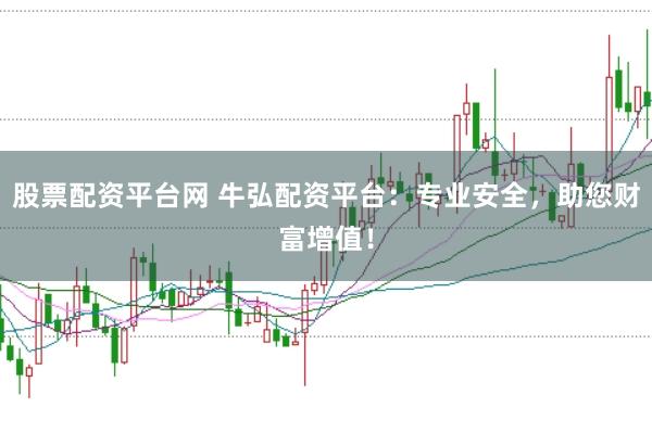 股票配资平台网 牛弘配资平台:专业安全,助您财富增值!