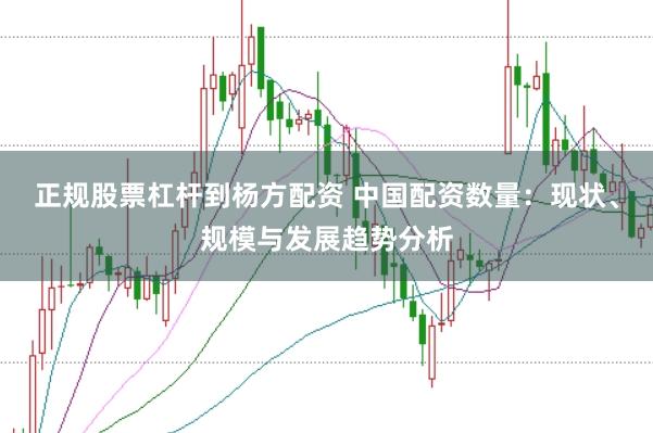 正规股票杠杆到杨方配资 中国配资数量：现状、规模与发展趋势分析