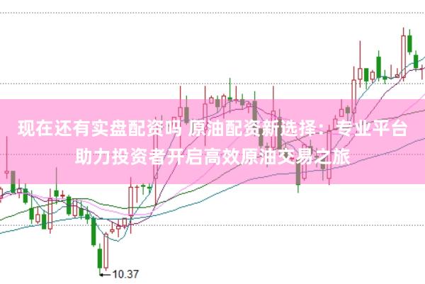 现在还有实盘配资吗 原油配资新选择:专业平台助力投资者开启高效原油交易之旅
