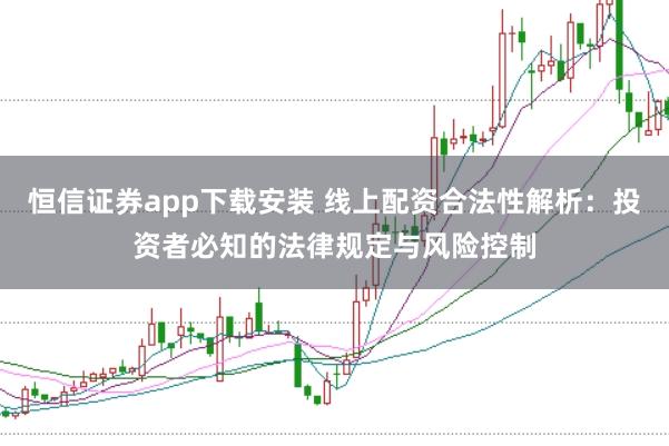 恒信证券app下载安装 线上配资合法性解析:投资者必知的法律规定与风险控制