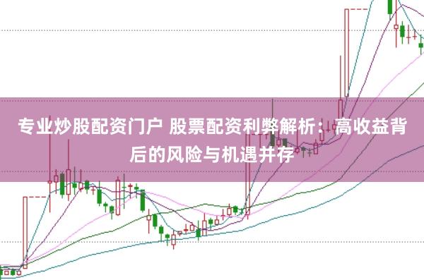 专业炒股配资门户 股票配资利弊解析：高收益背后的风险与机遇并存