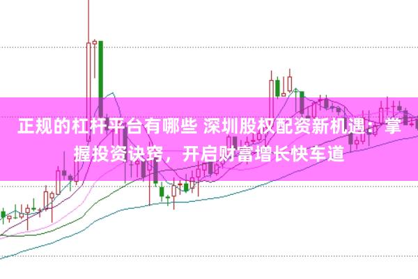 正规的杠杆平台有哪些 深圳股权配资新机遇：掌握投资诀窍，开启财富增长快车道