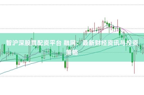 智沪深股票配资平台 融网：最新财经资讯与投资策略