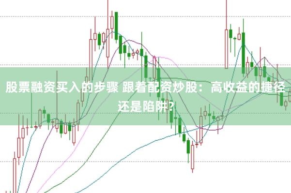 股票融资买入的步骤 跟着配资炒股：高收益的捷径还是陷阱？