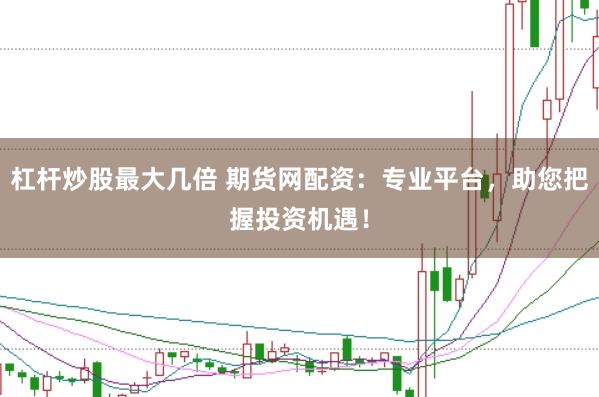 杠杆炒股最大几倍 期货网配资：专业平台，助您把握投资机遇！