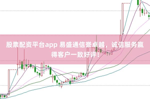股票配资平台app 易盛通信誉卓越，诚信服务赢得客户一致好评！