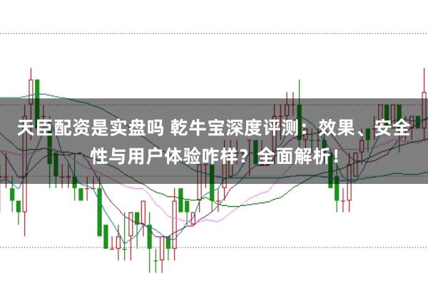 天臣配资是实盘吗 乾牛宝深度评测：效果、安全性与用户体验咋样？全面解析！