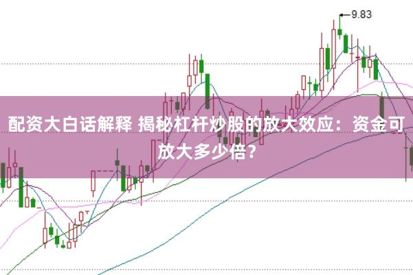 配资大白话解释 揭秘杠杆炒股的放大效应：资金可放大多少倍？