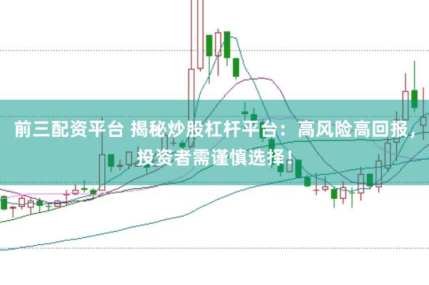 前三配资平台 揭秘炒股杠杆平台:高风险高回报,投资者需谨慎选择!