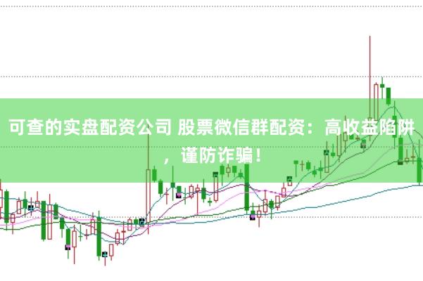 可查的实盘配资公司 股票微信群配资：高收益陷阱，谨防诈骗！
