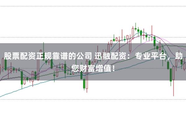 股票配资正规靠谱的公司 迅融配资：专业平台，助您财富增值！