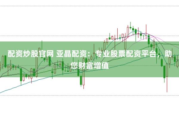 配资炒股官网 亚晶配资:专业股票配资平台,助您财富增值