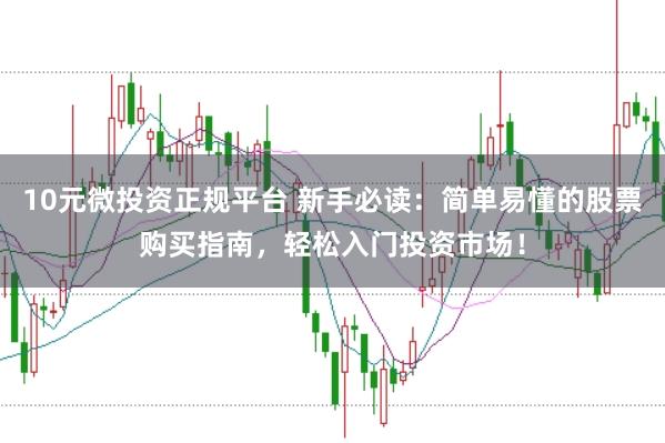 10元微投资正规平台 新手必读：简单易懂的股票购买指南，轻松入门投资市场！