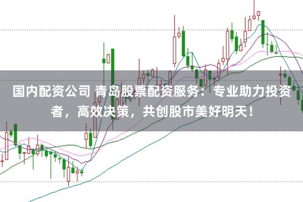 国内配资公司 青岛股票配资服务:专业助力投资者,高效决策,共创股市美好明天!