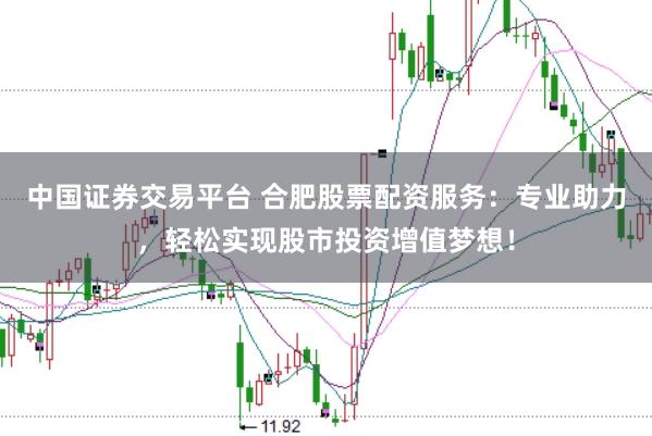 中国证券交易平台 合肥股票配资服务：专业助力，轻松实现股市投资增值梦想！