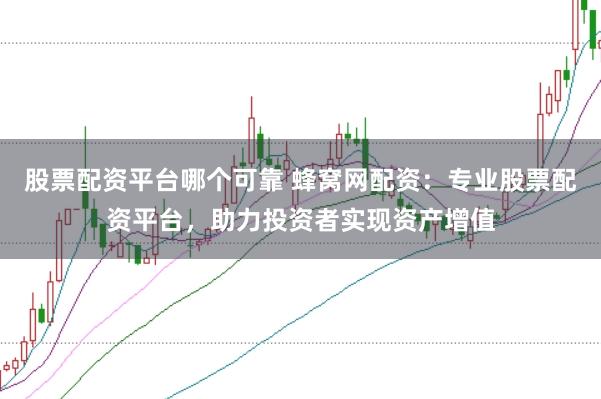 股票配资平台哪个可靠 蜂窝网配资：专业股票配资平台，助力投资者实现资产增值