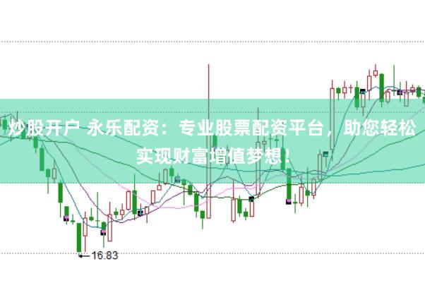 炒股开户 永乐配资：专业股票配资平台，助您轻松实现财富增值梦想！